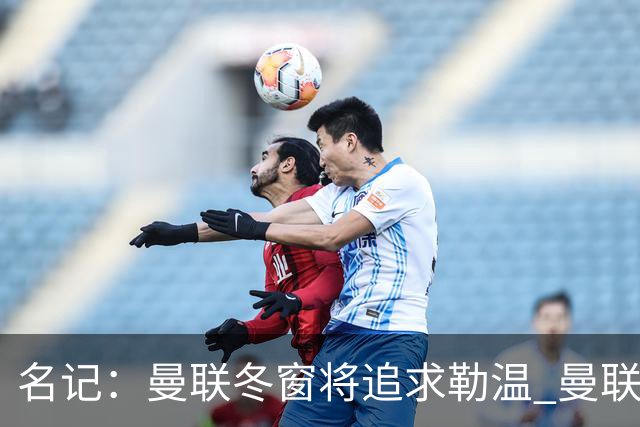 名记：曼联冬窗将追求勒温 曼联热刺正考察弗莱堡前锋马塔诺维奇