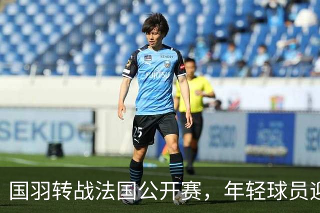 国羽转战法国公开赛，年轻球员迎考验