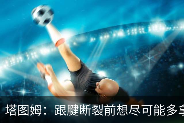 塔图姆：跟腱断裂前想尽可能多拿冠军 现在只想活在当下&享受过程